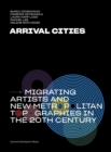 Arrival Cities : Migrating Artists and New Metropolitan Topographies in the 20th Century - Book