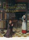 At Home in Renaissance Bruges : Connecting Objects, People and Domestic Spaces in a Sixteenth-Century City - Book