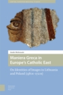 Maniera Greca in Europe's Catholic East : On Identities of Images in Lithuania and Poland (1380s–1720s) - Book