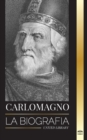 Carlomagno : La biografia del monarca europeo y su Sacro Imperio Catolico Romano - Book