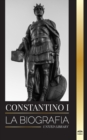 Constantino I : La biografia del primer emperador romano cristiano, su vida militar y su revolucion - Book