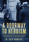 A Doorway to Heroism : A decorated German-Jewish Soldier who became an American Hero - Book