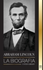 Abraham Lincoln : La biografia - La vida del genio politico Abe, sus anos como presidente y la guerra americana por la libertad - Book