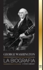 George Washington : La biografia - La Revolucion Americana y el legado del padre fundador de Estados Unidos - Book