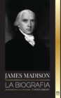 James Madison : La biografia del primer politico de Estados Unidos; su vida como padre fundador, presidente y oligarca - Book