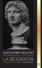 Alejandro Magno : La biografia de un sangriento rey macedonio y conquistador; estrategia, imperio y legado - Book