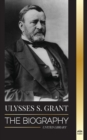 Ulysses S. Grant : The Biography of the American Republic Hero, who Rescued a Fragile Union from the Confederacy during Civil War - Book