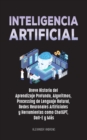 Inteligencia Artificial : Breve Historia del Aprendizaje Profundo, Algoritmos, Processing de Lenguaje Natural, Redes Neuronales Artificiales y Herramientas como ChatGPT, Dall-E y Mas: Breve Historia d - Book