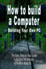 How to Build a Computer : Building Your Own PC - The Easy, Step-By-Step Guide to Building the Ultimate, Custom Made PC - Book