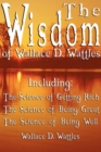 The Wisdom of Wallace D. Wattles - Including : The Science of Getting Rich, the Science of Being Great & the Science of Being Well - Book