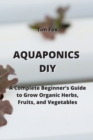 Aquaponics DIY : A Complete Beginner's Guide to Grow Organic Herbs, Fruits, and Vegetables - Book