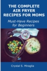 The Complete Air Fryer Recipes for Moms : Must-Have Recipes for Beginners - Book