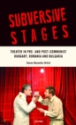 Subversive Stages : Theater in Pre- and Post-Communist Hungary, Romania and Bulgaria - Book