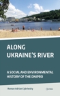 Along Ukraine's River : A Social and Environmental History of the Dnipro (Dnieper) - Book