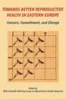 Towards Better Reproductive Health in Eastern Europe : Concern, Commitment, and Change - Book
