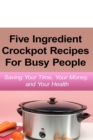 Simple Five Ingredient Crockpot Recipes for Busy People : Saving Your Time, Your Money, and Your Health - Book