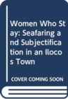Women Who Stay : Seafaring and Subjectification in an Ilocos Town - Book
