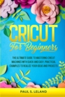 Cricut for Beginners : The Ultimate Guide to Mastering Cricut Machines With Quick and Easy, Practical Examples to Realize Your Ideas and Projects - Book