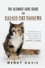 The Ultimate Care Guide For Calico Cat Owners : Everything You Need To Know To Train, Protect & Keep Your Pet Healthy & Happy - Book