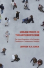 Urban Ethics in the Anthropocene : The Moral Dimensions of Six Emerging Conditions in Contemporary Urbanism - Book