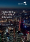 Mediatized China-Africa Relations : How Media Discourses Negotiate the Shifting of Global Order - Book