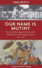 Our Name Is Mutiny : The Global Revolt against the Raj and the Hidden History of the Singapore Mutiny 1907 - 1915 - Book