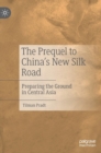 The Prequel to China's New Silk Road : Preparing the Ground in Central Asia - Book