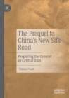 The Prequel to China's New Silk Road : Preparing the Ground in Central Asia - Book