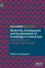 Modernity, Development and Decolonization of Knowledge in Central Asia : Kazakhstan as a Foreign Aid Provider - Book
