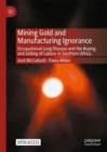 Mining Gold and Manufacturing Ignorance : Occupational Lung Disease and the Buying and Selling of Labour in Southern Africa - Book