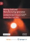 Mining Gold and Manufacturing Ignorance : Occupational Lung Disease and the Buying and Selling of Labour in Southern Africa - Book