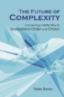 Future Of Complexity, The: Conceiving A Better Way To Understand Order And Chaos - eBook