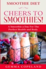 Smoothie Diet : CHEERS TO SMOOTHIES! - A Smoothie A Day For The Perfect Health and Body! - Book