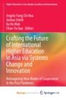 Crafting the Future of International Higher Education in Asia via Systems Change and Innovation : Reimagining New Modes of Cooperation in the Post Pandemic - Book
