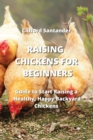 Raising Chickens for Beginners : Guide to Start Raising a Healthy, Happy Backyard Chickens - Book