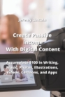 Create Passive Income With Digital Content : Accumulate $100 in Writing, Music, Photos, Illustrations, Videos, Cartoons, and Apps - Book