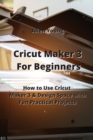 Cricut Maker 3 For Beginners : How to Use Cricut Maker 3 & Design Space with Fun Practical Projects - Book