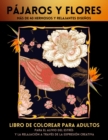 Pajaros Y Flores Libro de Colorear Para Adultos : Mas De 40 Increibles Disenos De Pajaros Para Aliviar El Estres Y La Relajacion De Los Adultos - Book