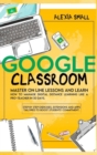 Google Classroom : Master on line lessons and learn how to manage digital distance learning like a pro-teacher in 30 days. Step by step exercises and apps tailored to boost students' commitment - Book
