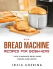 NEW Bread Machine Recipes for Beginners : Tasty Homemade Bread, Buns, Snacks and Loaves - Book