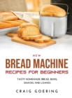 NEW Bread Machine Recipes for Beginners : Tasty Homemade Bread, Buns, Snacks and Loaves - Book