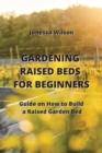 Gardening Raised Beds for Beginners : Guide on How to Build a Raised Garden Bed - Book