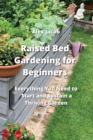 Raised Bed Gardening for Beginners : Everything You Need to Start and Sustain a Thriving Garden - Book