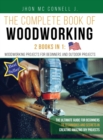 The Complete book of woodworking : 2 Books in 1: Woodworking Projects for Beginners and Outdoor Projects: The Ultimate Guide for Beginners to Techniques and Secrets in Creating Amazing DIY Projects . - Book
