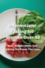 Intermittent Fasting for Women Over 50 : Lose Weight While Still Eating the Foods You Love - Book