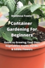 Container Gardening For Beginners : Guide to Growing Your Own Vegetables, Fruits, Herbs, & Edible Flowers - Book