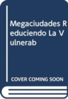 MEGACIUDADES REDUCIENDO LA VULNERAB - Book