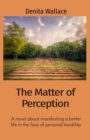 The Matter of Perception : A novel about manifesting a better life in the face of personal hardship - eBook