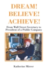 DREAM! BELIEVE! ACHIEVE! : From Wall Street Secretary to President of a Public Company - eBook