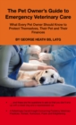 The Pet Owner's Guide to Emergency Veterinary Care : What Every Pet Owner Should Know to Protect Themselves, Their Pet and Their Finances - eBook